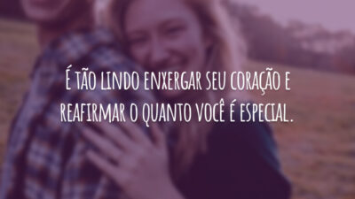 É tão lindo enxergar seu coração e reafirmar o quanto você é especial.