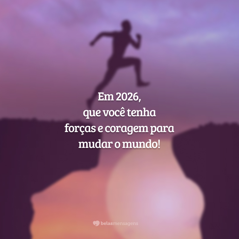 Em 2026, que você tenha forças e coragem para mudar o mundo!