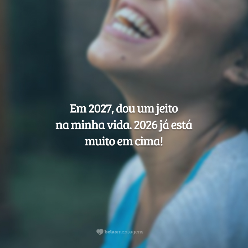 Em 2027, dou um jeito na minha vida. 2026 já está muito em cima!