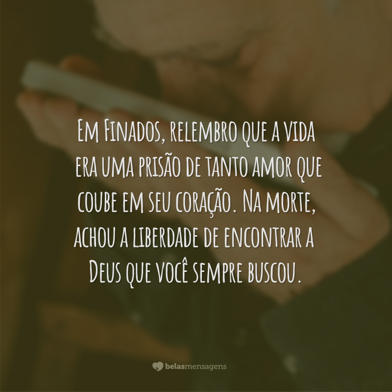 Em Finados, relembro que a vida era uma prisão de tanto amor que coube em seu coração. Na morte,   liberdade de encontrar a Deus que você sempre buscou.