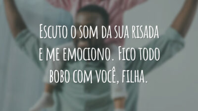 Escuto o som da sua risada e me emociono. Fico todo bobo com você, filha.