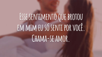 Esse sentimento que brotou em mim eu só senti por você. Chama-se amor.