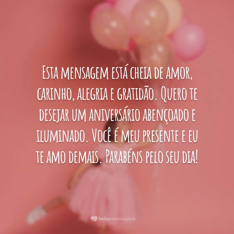 Esta mensagem está cheia de amor, carinho, alegria e gratidão. Quero te desejar um aniversário abençoado e iluminado. Você é meu presente e eu te amo demais. Parabéns pelo seu dia!