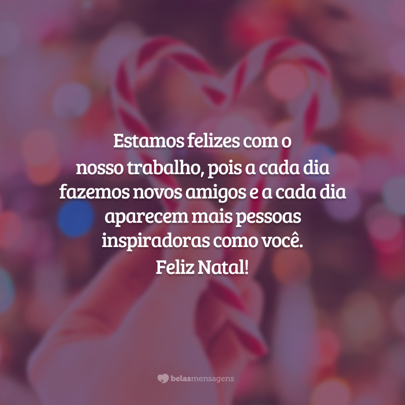 Estamos felizes com o nosso trabalho, pois a cada dia fazemos novos amigos e a cada dia aparecem mais pessoas inspiradoras como você. Feliz Natal!