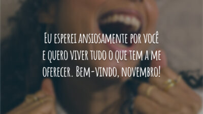 Eu esperei ansiosamente por você e quero viver tudo o que tem a me oferecer. Bem-vindo, novembro!