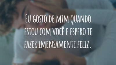 Eu gosto de mim quando estou com você e espero te fazer imensamente feliz.
