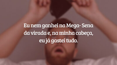 Eu nem ganhei na mega-sena da virada e, na minha cabeça, eu já gastei tudo.