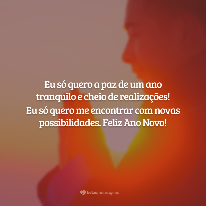 Eu só quero a paz de um ano tranquilo e cheio de realizações! Eu só quero me encontrar com novas possibilidades. Feliz Ano Novo!