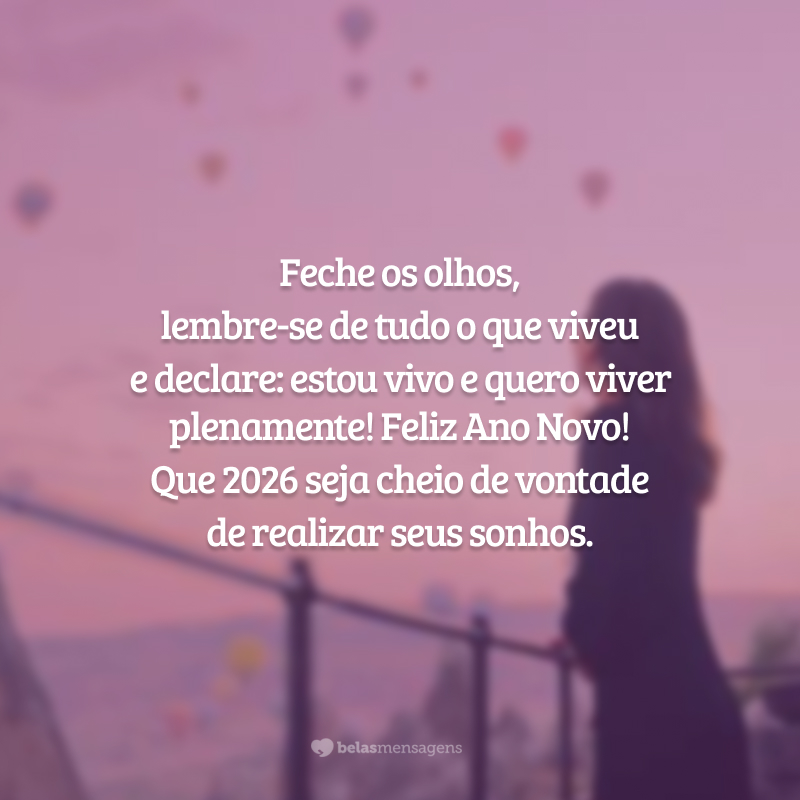 Feche os olhos, lembre-se de tudo o que viveu e declare: estou vivo e quero viver plenamente! Feliz Ano Novo! Que 2026 seja cheio de vontade de realizar seus sonhos.