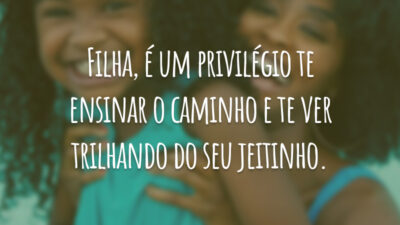 Filha, é um privilégio te ensinar o caminho e te ver trilhando do seu jeitinho.