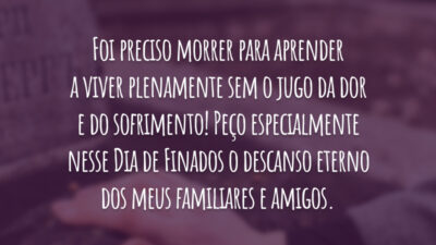 Foi preciso morrer para aprender a viver plenamente sem o jugo da dor e do sofrimento! Peço especialmente nesse Dia de Finados o descanso eterno dos meus familiares e amigos. Que eles rezem por mim para que eu viva para encontrá-los na vida eterna.