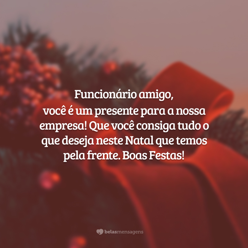 Funcionário amigo, você é um presente para a nossa empresa! Que você consiga tudo o que deseja neste Natal que temos pela frente. Boas Festas!