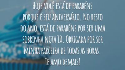 Hoje você está de parabéns porque é seu aniversário. No resto do ano, está de parabéns por ser uma sobrinha nota 10. Obrigada por ser minha parceira de todas as horas. Te amo demais!