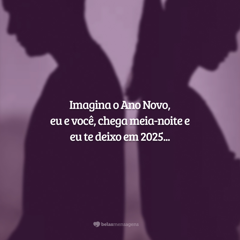 Imagina o Ano Novo, eu e você, chega meia-noite e eu te deixo em 2025...