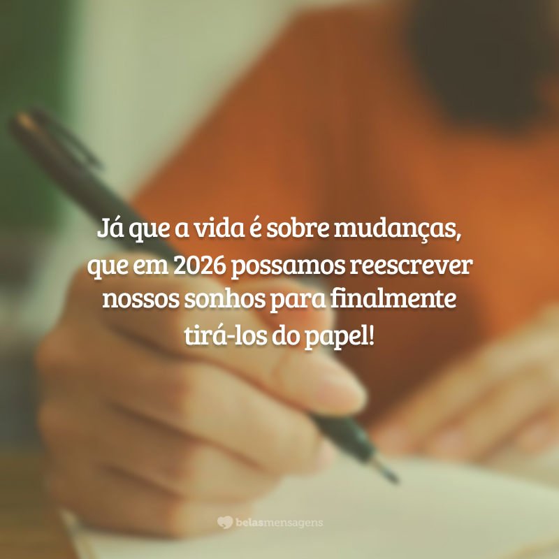 Já que a vida é sobre mudanças, que em 2026 possamos reescrever nossos sonhos para finalmente tirá-los do papel!