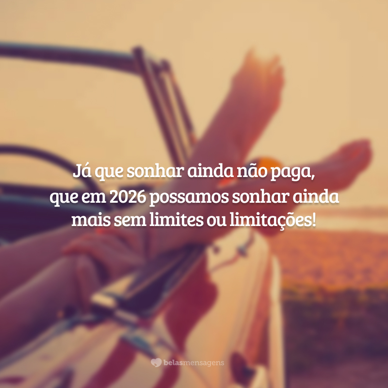 Já que sonhar ainda não paga, que em 2026 possamos sonhar ainda mais sem limites ou limitações!