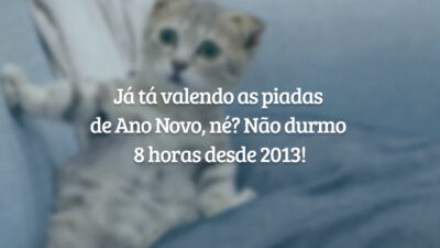 Já tá valendo as piadas de Ano Novo, né? Não durmo 8 horas desde 2013!