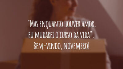 "Mas enquanto houver amor, eu mudarei o curso da vida". Bem-vindo, novembro!