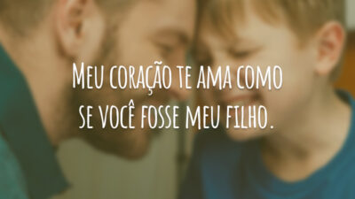 Meu coração te ama como se você fosse meu filho.