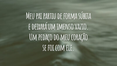 Meu pai partiu de forma súbita e deixará um imenso vazio. Um pedaço do meu coração se foi com ele.