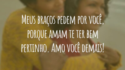 Meus braços pedem por você, porque amam te ter bem pertinho. Amo você demais!