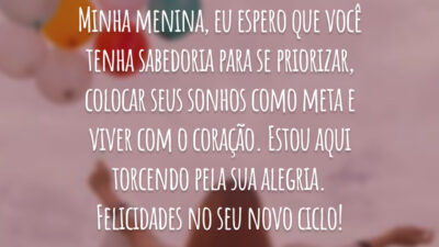Minha menina, eu espero que você tenha sabedoria para se priorizar, colocar seus sonhos como meta e viver com o coração. Estou aqui torcendo pela sua alegria. Felicidades no seu novo ciclo!