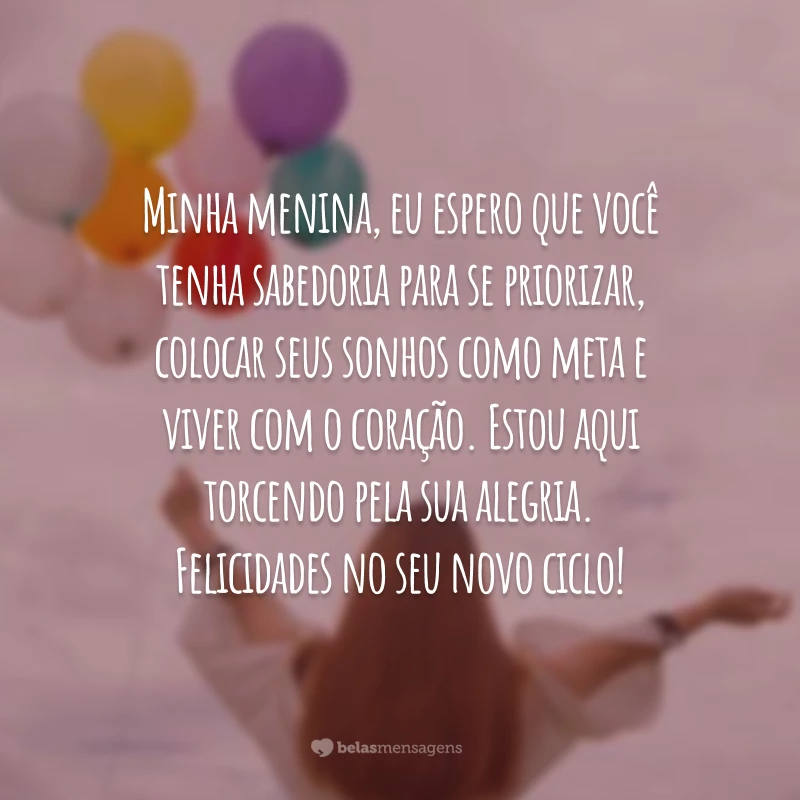 Minha menina, eu espero que você tenha sabedoria para se priorizar, colocar seus sonhos como meta e viver com o coração. Estou aqui torcendo pela sua alegria. Felicidades no seu novo ciclo!