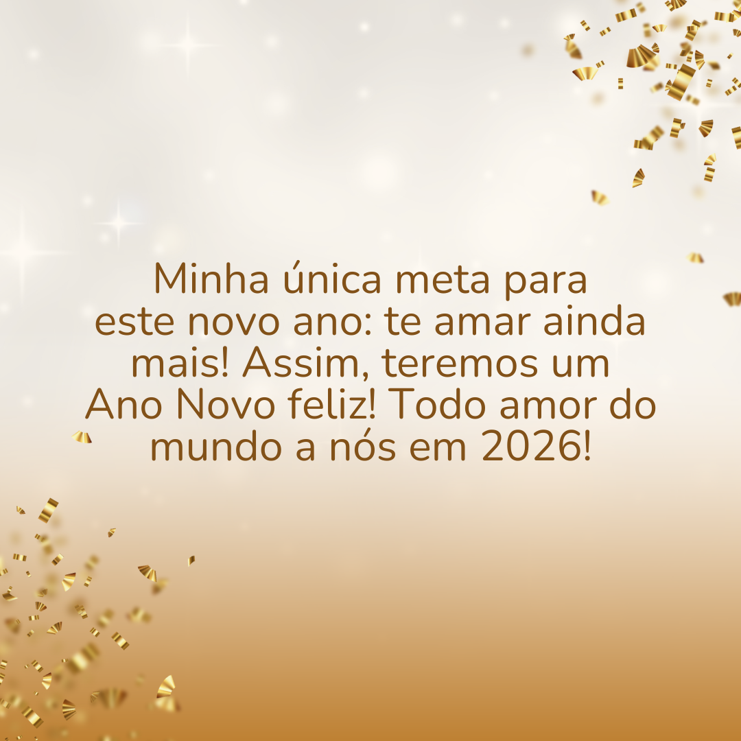 Minha única meta para este novo ano: te amar ainda mais! Assim, teremos um Ano Novo feliz! Todo amor do mundo a nós em 2026!