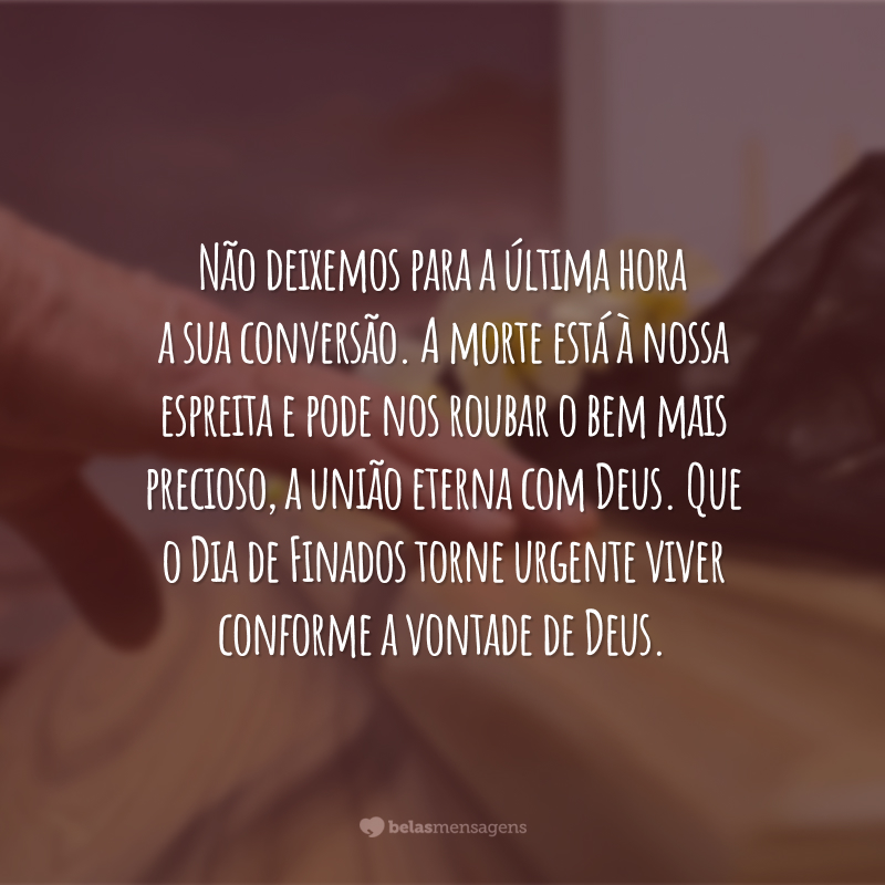 Não deixemos para a última hora a sua conversão. A morte está à nossa espreita e pode nos roubar o bem mais precioso, a união eterna com Deus. Que o Dia de Finados torne urgente viver conforme a vontade de Deus.