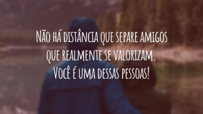 Não há distância que separe amigos que realmente se valorizam. Você é uma dessas pessoas!