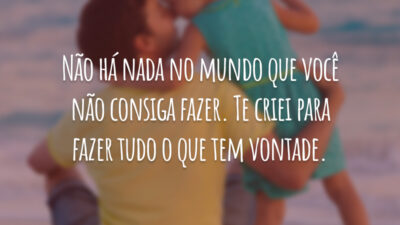 Não há nada no mundo que você não consiga fazer. Te criei para fazer tudo o que tem vontade.