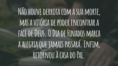 Não houve derrota com a sua morte, mas a vitória de poder encontrar a face de Deus. O Dia de Finados marca a alegria que jamais passará. Enfim, retornou à casa do Pai.