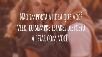 Não importa a hora que você vier, eu sempre estarei disposto a estar com você.