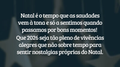 Natal é o tempo que as saudades vem à tona e só a sentimos quando passamos por bons momentos! Que 2026 seja tão pleno de vivências alegres que não sobre tempo para sentir nostalgias próprias do Natal.