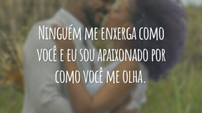 Ninguém me enxerga como você e eu sou apaixonado por como você me olha.
