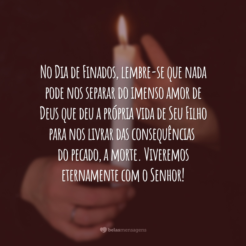 No Dia de Finados, lembre-se que nada pode nos separar do imenso amor de Deus que deu a própria vida de Seu Filho para nos livrar das consequências do pecado, a morte. Viveremos eternamente com o Senhor!