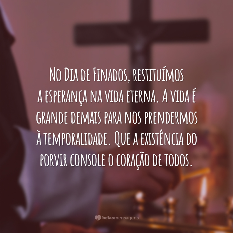 No Dia de Finados, restituímos a esperança na vida eterna. A vida é grande demais para nos prendermos à temporalidade. Que a existência do porvir console o coração de todos.