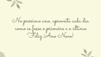 No próximo ano, aproveite cada dia como se fosse o primeiro. Feliz Ano Novo!