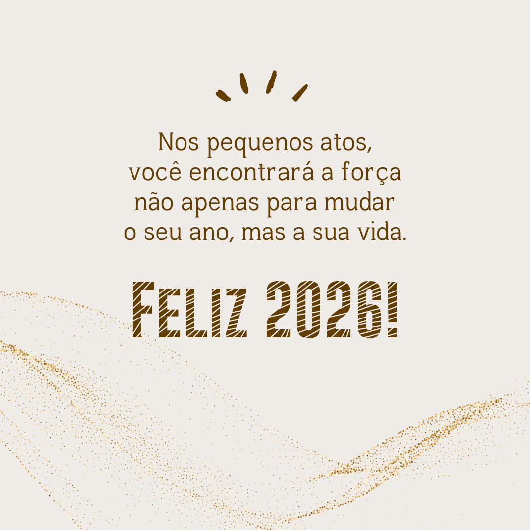 Nos pequenos atos, você encontrará a força não apenas para mudar o seu ano, mas a sua vida. Feliz 2026!