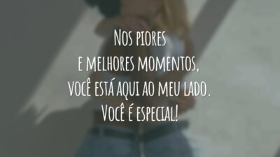 Nos piores e melhores momentos, você está aqui ao meu lado. Você é especial!