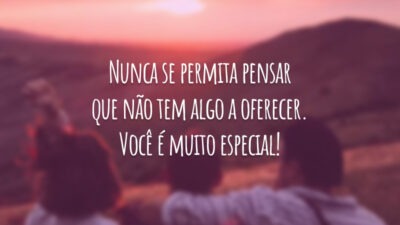 Nunca se permita pensar que não tem algo a oferecer. Você é muito especial!