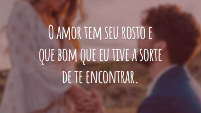 O amor tem seu rosto e que bom que eu tive a sorte de te encontrar.