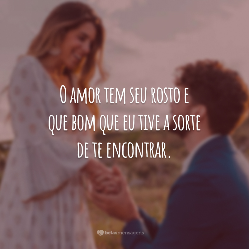 O amor tem seu rosto e que bom que eu tive a sorte de te encontrar.