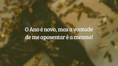 O Ano é novo, mas a vontade de me aposentar é a mesma!