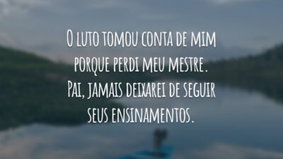 O luto tomou conta de mim porque perdi meu mestre. Pai, jamais deixarei de seguir seus ensinamentos.