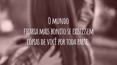 O mundo ficaria mais bonito se existissem cópias de você por toda parte.