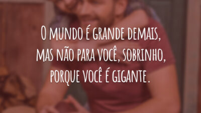 O mundo é grande demais, mas não para você, sobrinho, porque você é gigante.