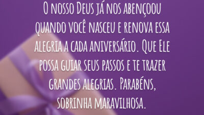 O nosso Deus já nos abençoou quando você nasceu e renova essa alegria a cada aniversário. Que Ele possa guiar seus passos e te trazer grandes alegrias. Parabéns, sobrinha maravilhosa.