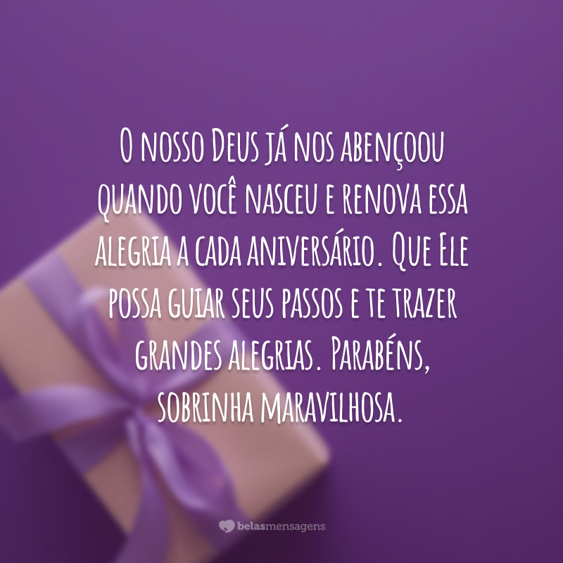 O nosso Deus já nos abençoou quando você nasceu e renova essa alegria a cada aniversário. Que Ele possa guiar seus passos e te trazer grandes alegrias. Parabéns, sobrinha maravilhosa.