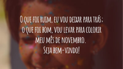 O que foi ruim, eu vou deixar para trás; o que foi bom, vou levar para colorir meu mês de novembro. Seja bem-vindo!